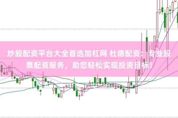 炒股配资平台大全首选加杠网 杜德配资：专业股票配资服务，助您轻松实现投资目标！