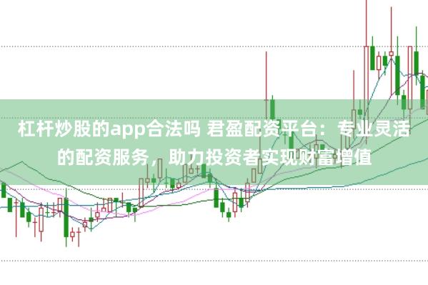 杠杆炒股的app合法吗 君盈配资平台：专业灵活的配资服务，助力投资者实现财富增值
