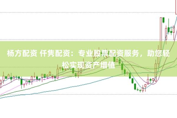 杨方配资 仟隽配资：专业股票配资服务，助您轻松实现资产增值
