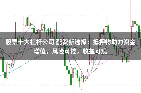 股票十大杠杆公司 配资新选择：抵押物助力资金增值，风险可控，收益可观