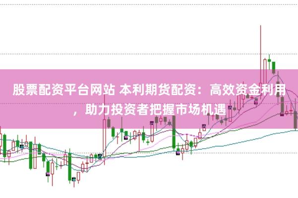 股票配资平台网站 本利期货配资：高效资金利用，助力投资者把握市场机遇