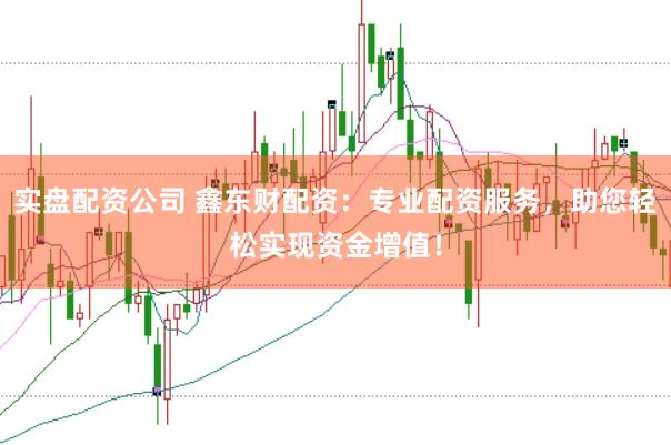 实盘配资公司 鑫东财配资：专业配资服务，助您轻松实现资金增值！