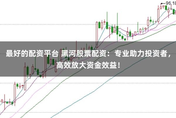 最好的配资平台 黑河股票配资：专业助力投资者，高效放大资金效益！