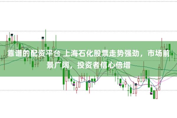 靠谱的配资平台 上海石化股票走势强劲，市场前景广阔，投资者信心倍增