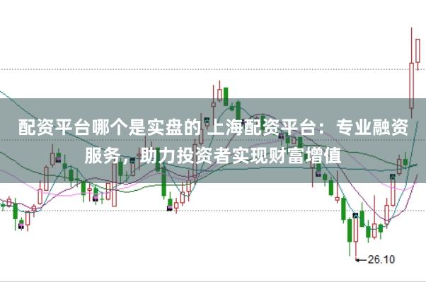 配资平台哪个是实盘的 上海配资平台：专业融资服务，助力投资者实现财富增值