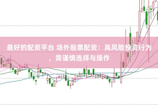 最好的配资平台 场外股票配资：高风险投资行为，需谨慎选择与操作