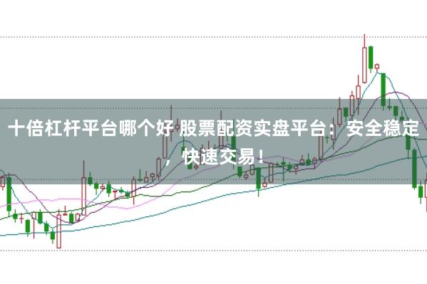 十倍杠杆平台哪个好 股票配资实盘平台：安全稳定，快速交易！