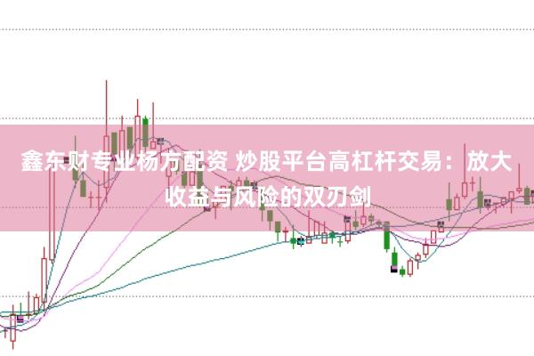 鑫东财专业杨方配资 炒股平台高杠杆交易：放大收益与风险的双刃剑