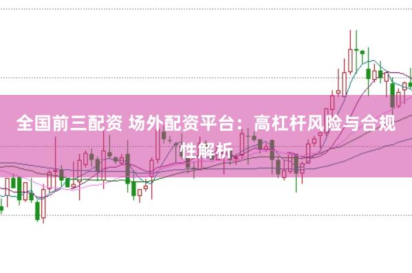 全国前三配资 场外配资平台：高杠杆风险与合规性解析