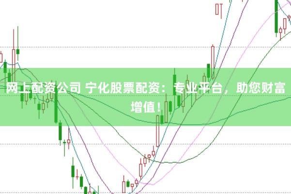 网上配资公司 宁化股票配资：专业平台，助您财富增值！
