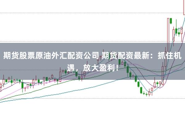 期货股票原油外汇配资公司 期货配资最新：抓住机遇，放大盈利！