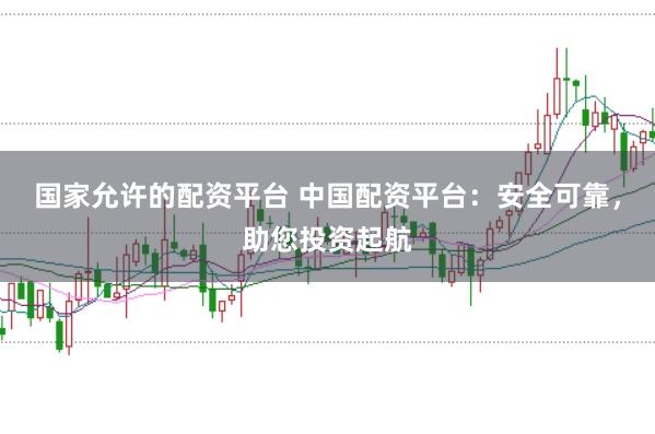 国家允许的配资平台 中国配资平台：安全可靠，助您投资起航