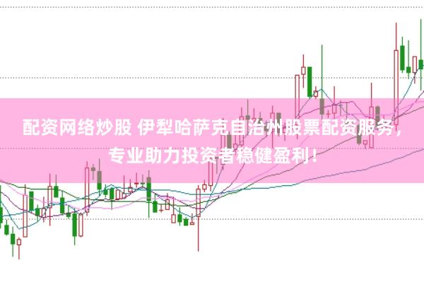 配资网络炒股 伊犁哈萨克自治州股票配资服务，专业助力投资者稳健盈利！