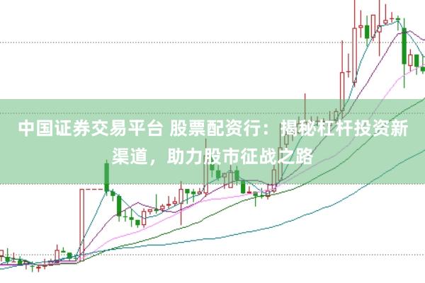 中国证券交易平台 股票配资行：揭秘杠杆投资新渠道，助力股市征战之路
