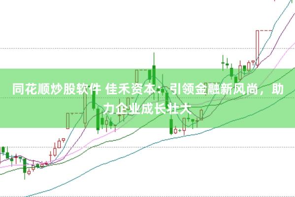 同花顺炒股软件 佳禾资本：引领金融新风尚，助力企业成长壮大