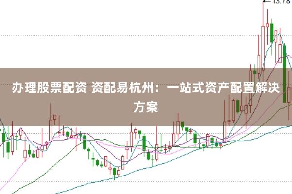 办理股票配资 资配易杭州：一站式资产配置解决方案