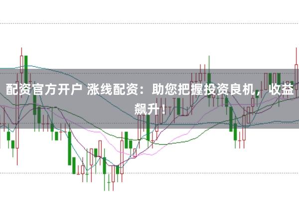配资官方开户 涨线配资：助您把握投资良机，收益飙升！