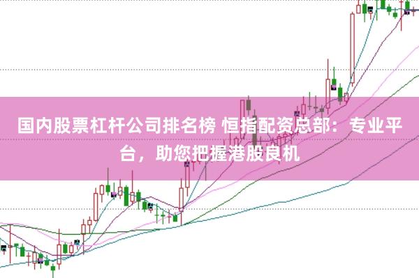 国内股票杠杆公司排名榜 恒指配资总部：专业平台，助您把握港股良机