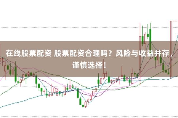 在线股票配资 股票配资合理吗？风险与收益并存，谨慎选择！