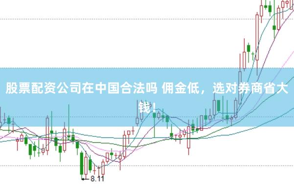 股票配资公司在中国合法吗 佣金低，选对券商省大钱！