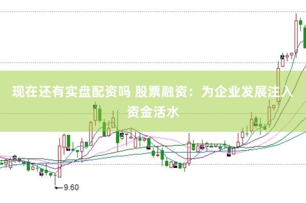 现在还有实盘配资吗 股票融资：为企业发展注入资金活水