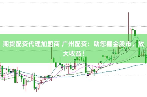 期货配资代理加盟商 广州配资：助您掘金股市，放大收益！
