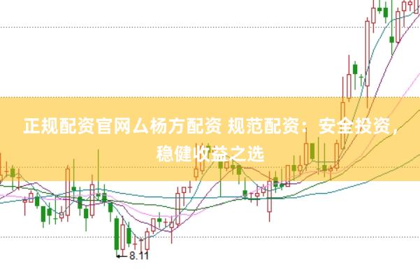 正规配资官网厶杨方配资 规范配资：安全投资，稳健收益之选