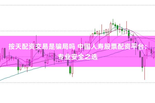 按天配资交易是骗局吗 中国人寿股票配资平台：专业安全之选