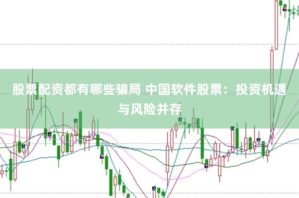 股票配资都有哪些骗局 中国软件股票：投资机遇与风险并存