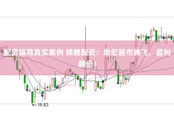 配资骗局真实案例 锦鲤配资：助您股市腾飞，盈利翻倍！