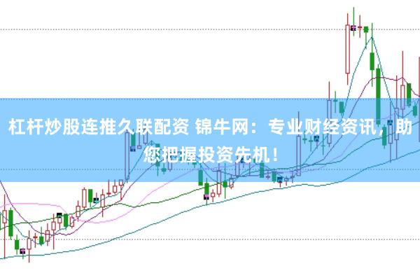 杠杆炒股连推久联配资 锦牛网：专业财经资讯，助您把握投资先机！