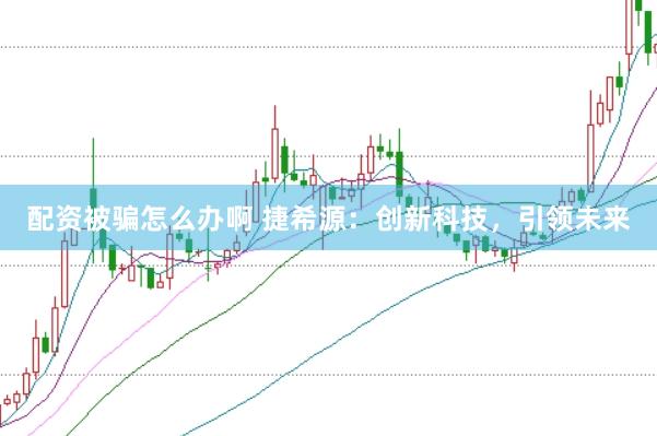 配资被骗怎么办啊 捷希源：创新科技，引领未来