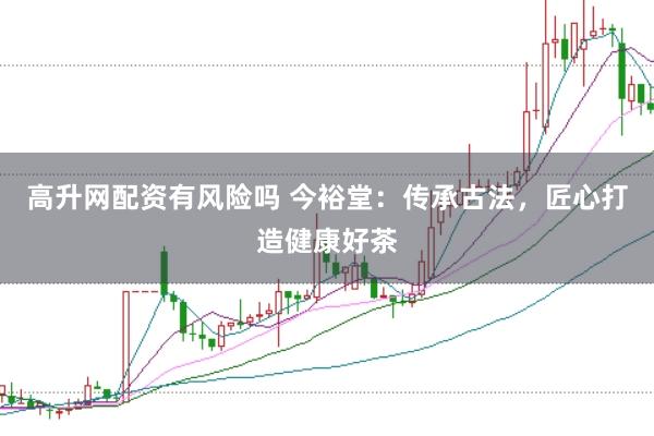 高升网配资有风险吗 今裕堂：传承古法，匠心打造健康好茶