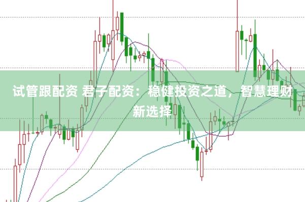试管跟配资 君子配资：稳健投资之道，智慧理财新选择