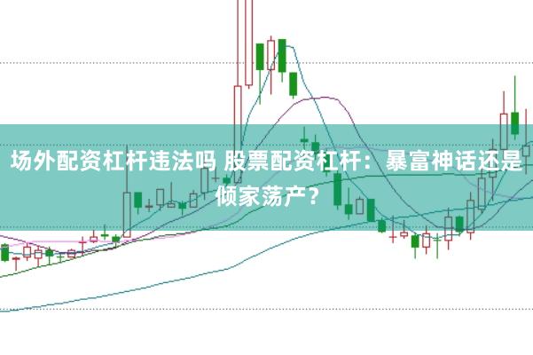 场外配资杠杆违法吗 股票配资杠杆：暴富神话还是倾家荡产？
