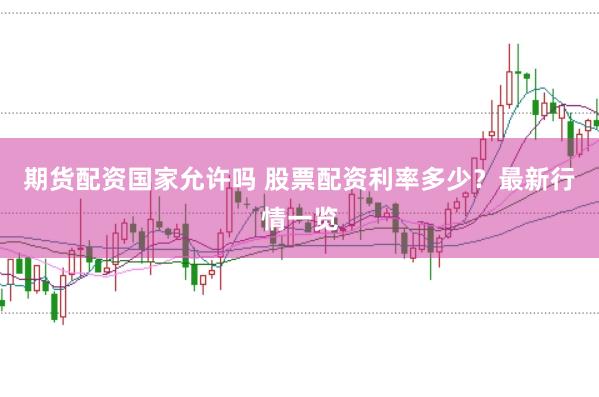 期货配资国家允许吗 股票配资利率多少？最新行情一览