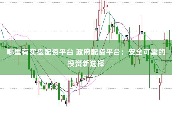 哪里有实盘配资平台 政府配资平台：安全可靠的投资新选择