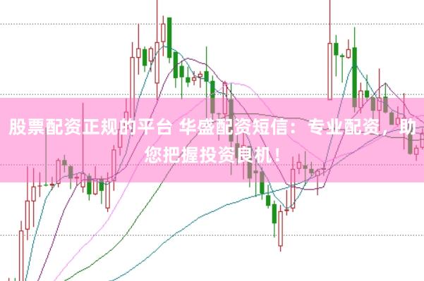股票配资正规的平台 华盛配资短信：专业配资，助您把握投资良机！