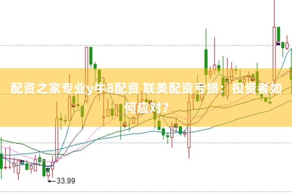 配资之家专业y牛8配资 联美配资亏损：投资者如何应对？
