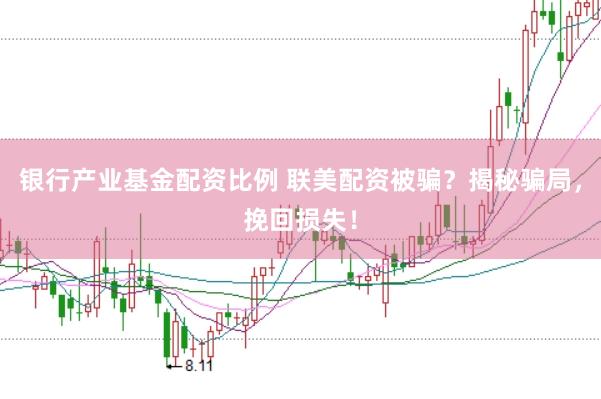 银行产业基金配资比例 联美配资被骗？揭秘骗局，挽回损失！
