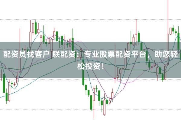 配资员找客户 联配资：专业股票配资平台，助您轻松投资！
