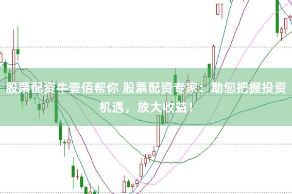 股票配资牛壹佰帮你 股票配资专家：助您把握投资机遇，放大收益！