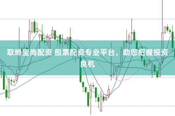 取缔宝尚配资 股票配资专业平台，助您把握投资良机