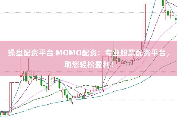 操盘配资平台 MOMO配资：专业股票配资平台，助您轻松盈利！
