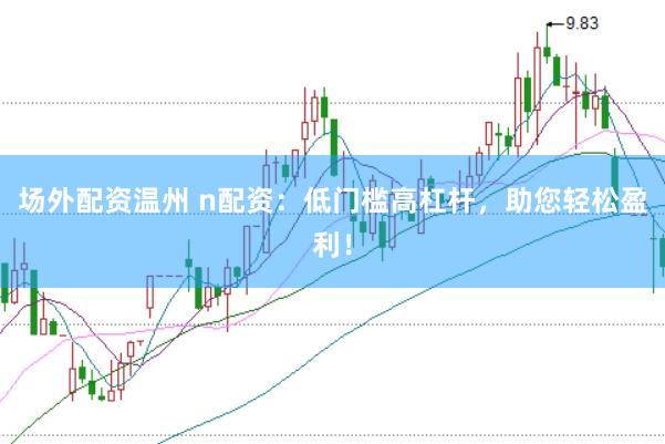 场外配资温州 n配资：低门槛高杠杆，助您轻松盈利！