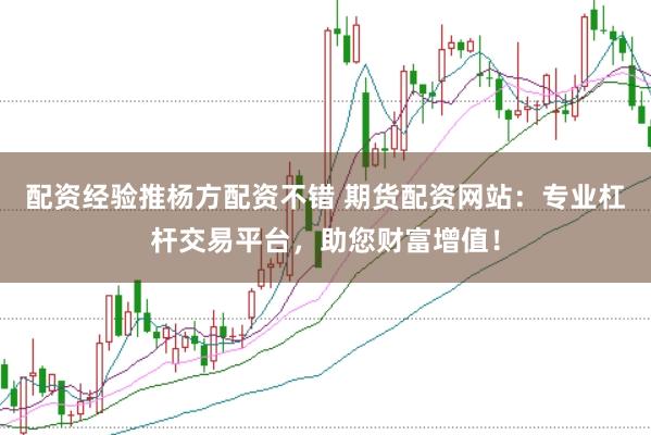 配资经验推杨方配资不错 期货配资网站：专业杠杆交易平台，助您财富增值！