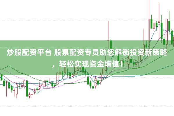 炒股配资平台 股票配资专员助您解锁投资新策略，轻松实现资金增值！