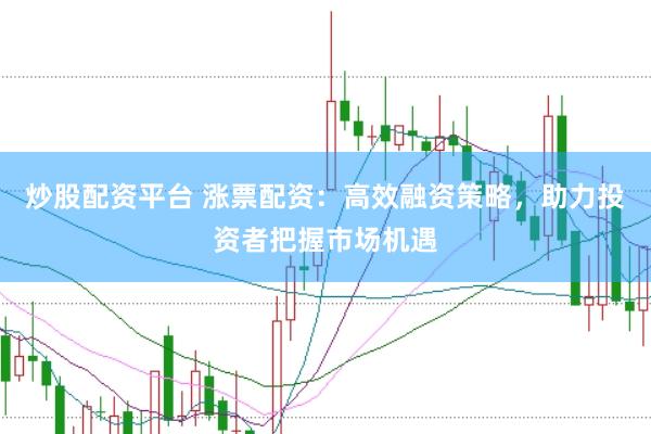 炒股配资平台 涨票配资：高效融资策略，助力投资者把握市场机遇