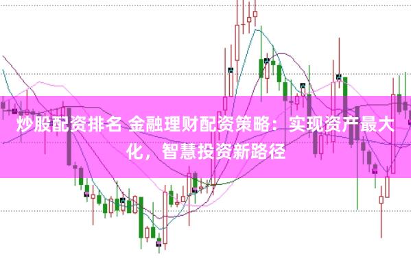 炒股配资排名 金融理财配资策略：实现资产最大化，智慧投资新路径