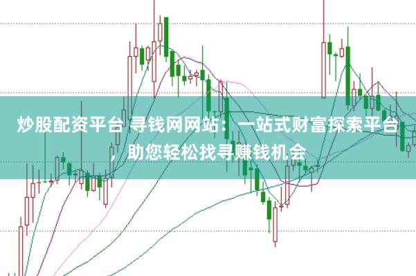 炒股配资平台 寻钱网网站：一站式财富探索平台，助您轻松找寻赚钱机会